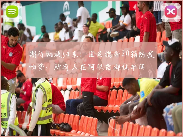 期待凯旋归来：国足携带20箱防疫物资，所有人在阿联酋都住单间