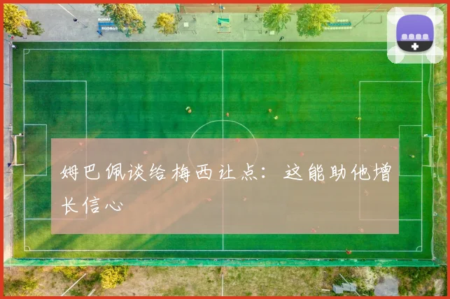 姆巴佩谈给梅西让点：这能助他增长信心