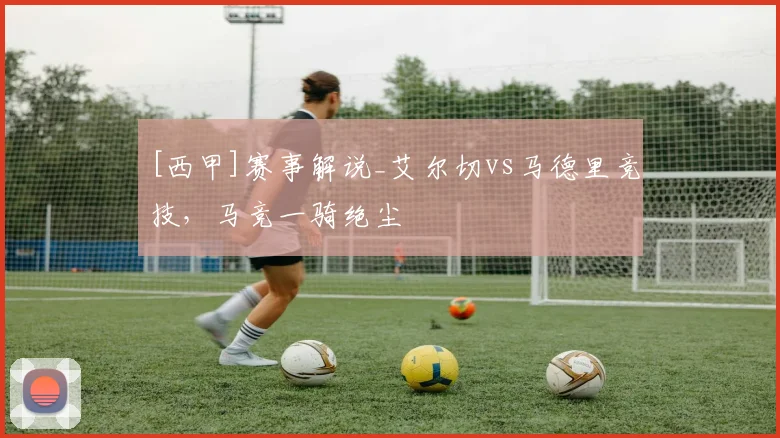 [西甲]赛事解说_艾尔切vs马德里竞技，马竞一骑绝尘