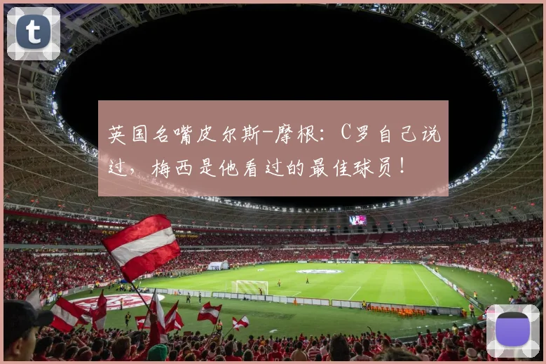 英国名嘴皮尔斯-摩根：C罗自己说过，梅西是他看过的最佳球员！