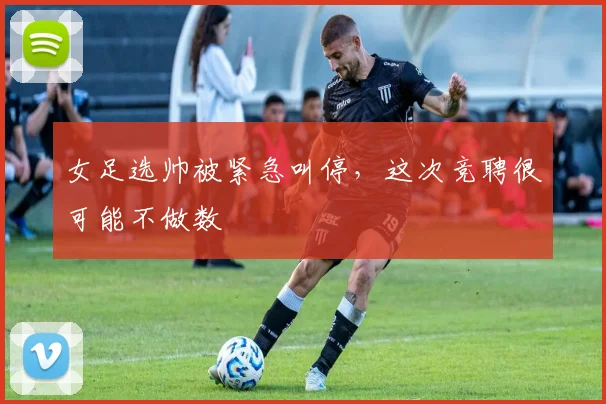 女足选帅被紧急叫停，这次竞聘很可能不做数