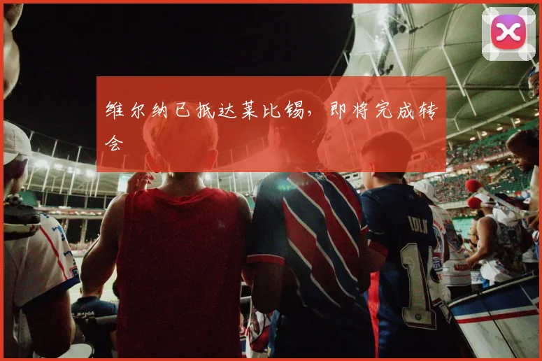 维尔纳已抵达莱比锡，即将完成转会