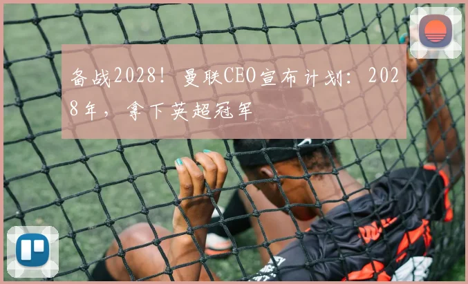 备战2028！曼联CEO宣布计划：2028年，拿下英超冠军
