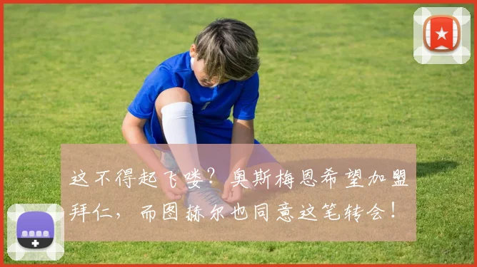 这不得起飞喽？奥斯梅恩希望加盟拜仁，而图赫尔也同意这笔转会！