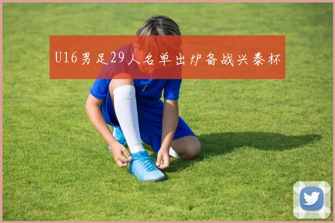 U16男足29人名单出炉备战兴泰杯