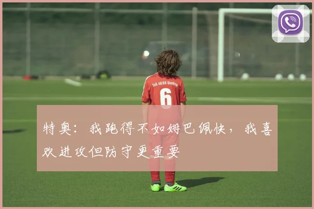 特奥：我跑得不如姆巴佩快，我喜欢进攻但防守更重要