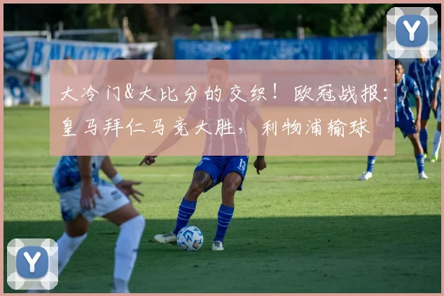 大冷门&大比分的交织！欧冠战报：皇马拜仁马竞大胜，利物浦输球