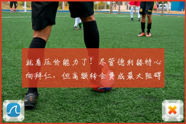 就看压价能力了！尽管德利赫特心向拜仁，但高额转会费成最大阻碍
