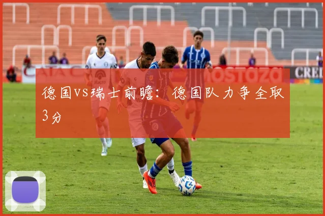 德国vs瑞士前瞻：德国队力争全取3分