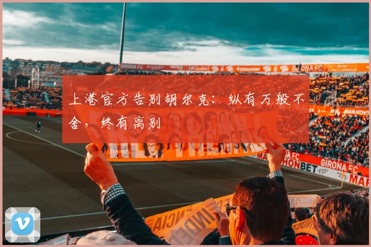 上港官方告别胡尔克：纵有万般不舍，终有离别