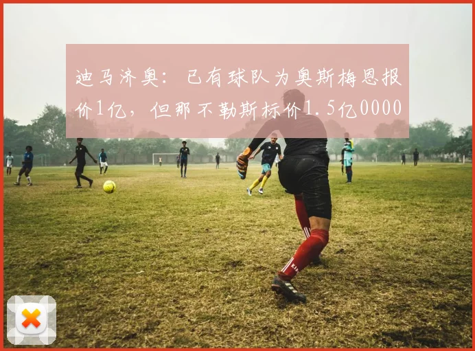 迪马济奥：已有球队为奥斯梅恩报价1亿，但那不勒斯标价1.5亿0000644
