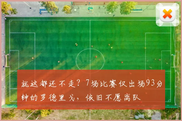 就这都还不走？7场比赛仅出场93分钟的罗德里戈，依旧不愿离队