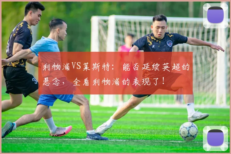 利物浦VS莱斯特：能否延续英超的悬念，全看利物浦的表现了！