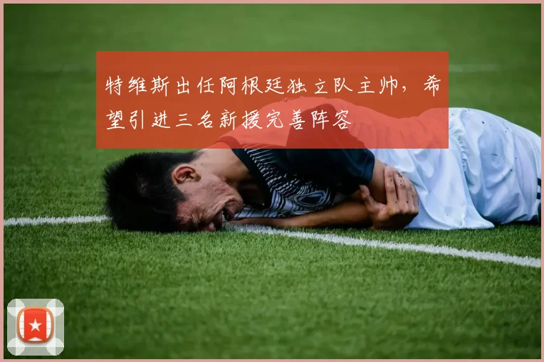 特维斯出任阿根廷独立队主帅，希望引进三名新援完善阵容