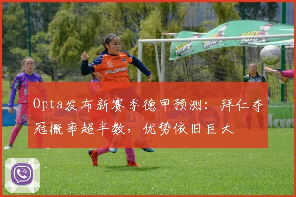 Opta发布新赛季德甲预测：拜仁夺冠概率超半数，优势依旧巨大