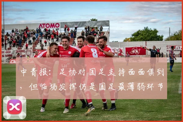 中青报：足协对国足支持面面俱到，但临场发挥仍是国足最薄弱环节