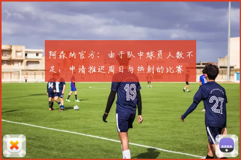 阿森纳官方：由于队中球员人数不足，申请推迟周日与热刺的比赛