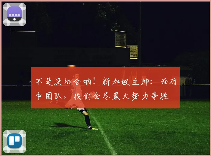不是没机会呐！新加坡主帅：面对中国队，我们会尽最大努力争胜