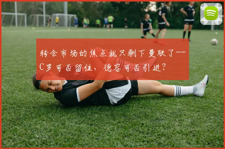 转会市场的焦点就只剩下曼联了--C罗可否留住，德容可否引进？