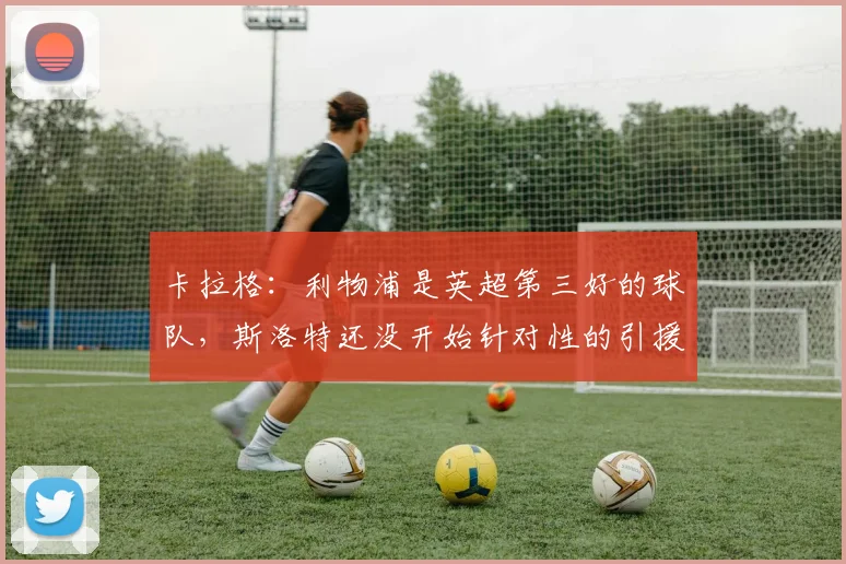 卡拉格：利物浦是英超第三好的球队，斯洛特还没开始针对性的引援