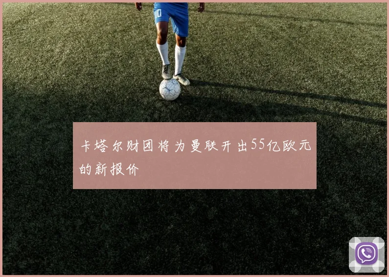 卡塔尔财团将为曼联开出55亿欧元的新报价