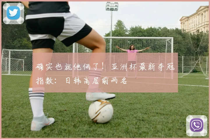 确实也就他俩了！亚洲杯最新夺冠指数：日韩高居前两名