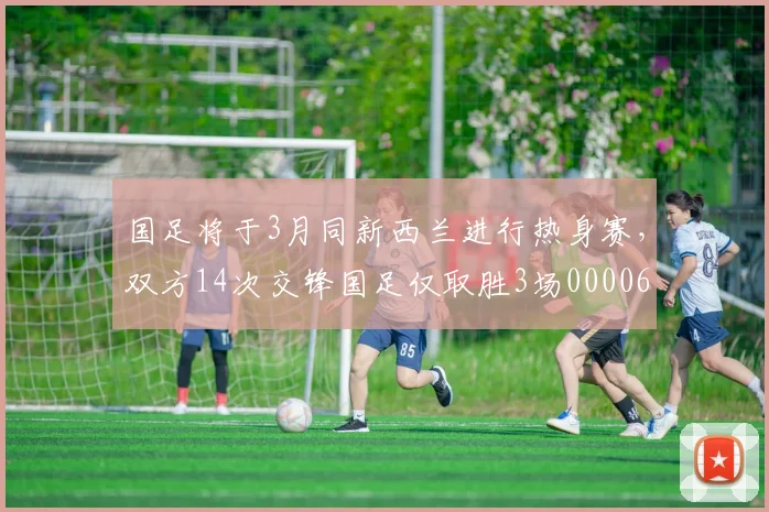 国足将于3月同新西兰进行热身赛，双方14次交锋国足仅取胜3场0000644