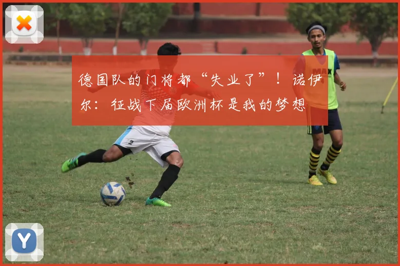 德国队的门将都“失业了”！诺伊尔：征战下届欧洲杯是我的梦想