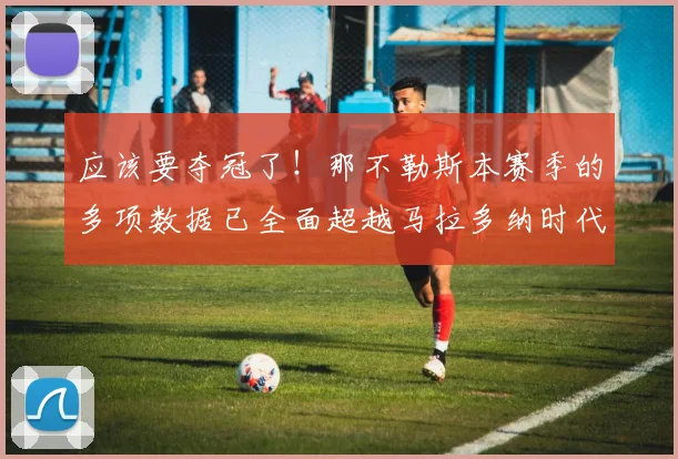 应该要夺冠了！那不勒斯本赛季的多项数据已全面超越马拉多纳时代