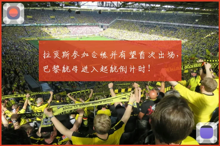 拉莫斯参加合练并有望首次出场，巴黎航母进入起航倒计时！