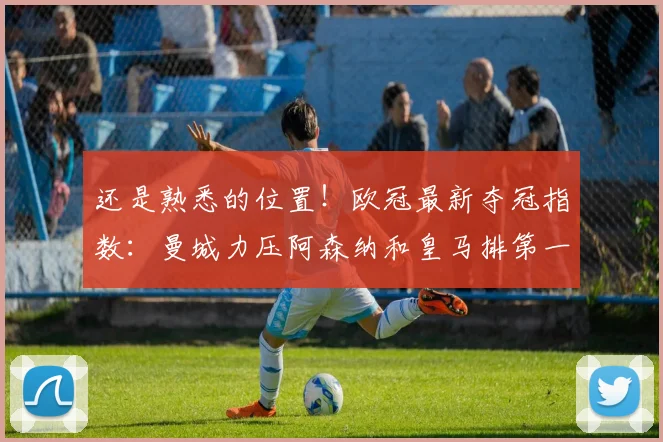 还是熟悉的位置！欧冠最新夺冠指数：曼城力压阿森纳和皇马排第一