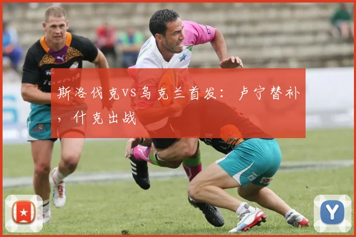 斯洛伐克vs乌克兰首发：卢宁替补，什克出战