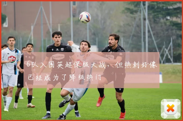 6队入围英超保级大战，但热刺好像已经成为了降级热门