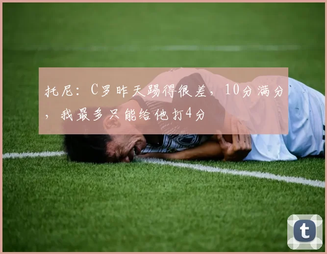 托尼：C罗昨天踢得很差，10分满分，我最多只能给他打4分