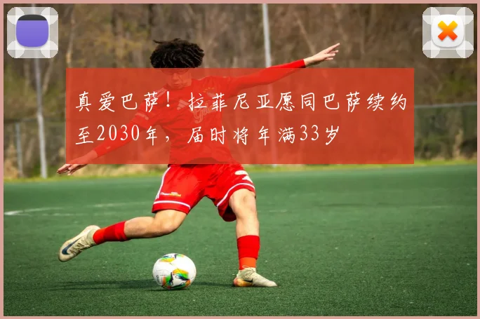 真爱巴萨！拉菲尼亚愿同巴萨续约至2030年，届时将年满33岁