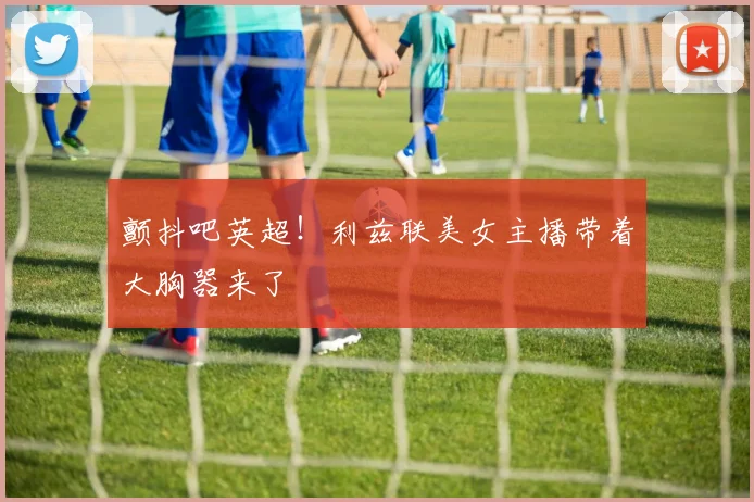 颤抖吧英超！利兹联美女主播带着大胸器来了