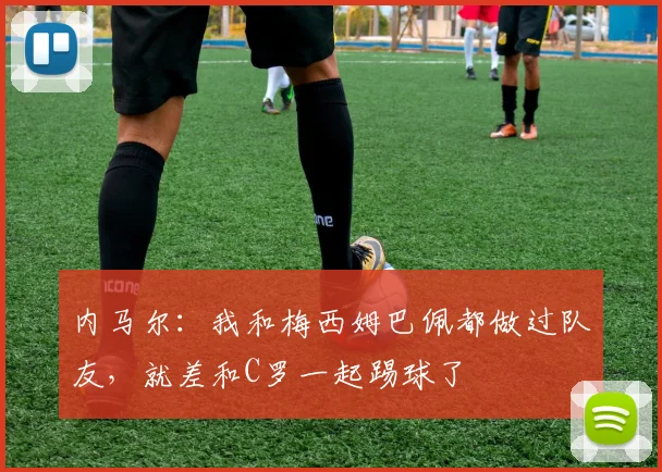 内马尔：我和梅西姆巴佩都做过队友，就差和C罗一起踢球了