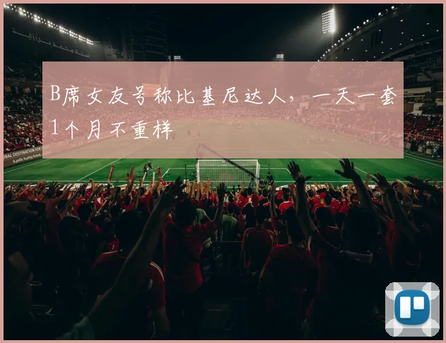 B席女友号称比基尼达人，一天一套1个月不重样