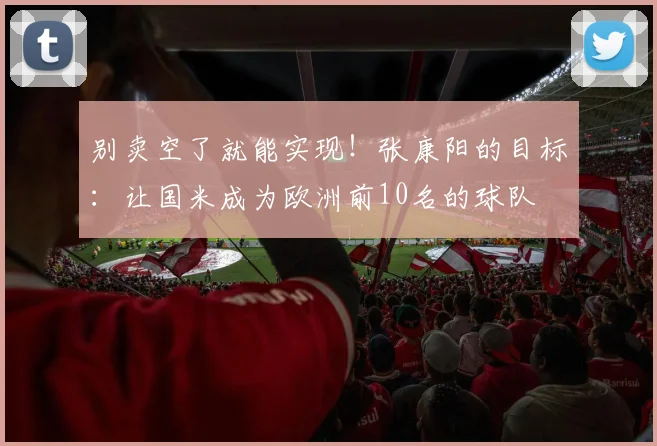 别卖空了就能实现！张康阳的目标：让国米成为欧洲前10名的球队