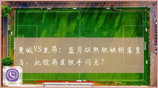 曼城VS里昂：蓝月双煞联袂斩落皇马，此役再度联手闪光？