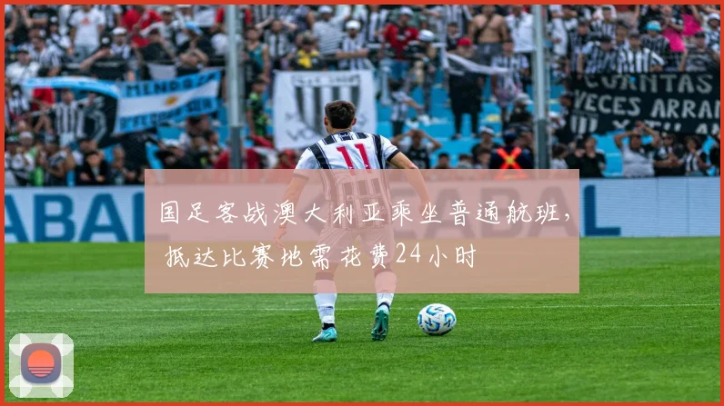 国足客战澳大利亚乘坐普通航班， 抵达比赛地需花费24小时