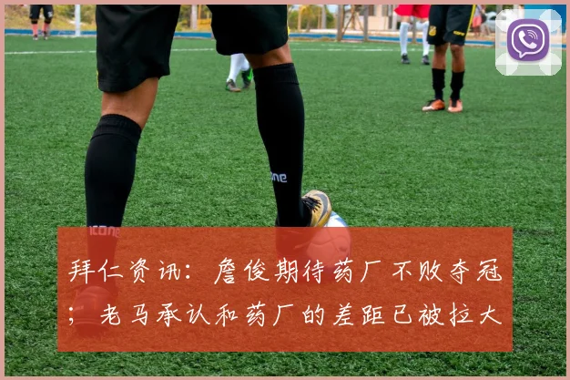 拜仁资讯：詹俊期待药厂不败夺冠；老马承认和药厂的差距已被拉大