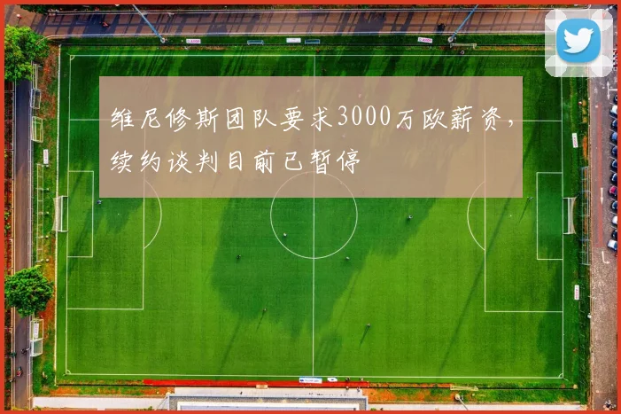 维尼修斯团队要求3000万欧薪资，续约谈判目前已暂停