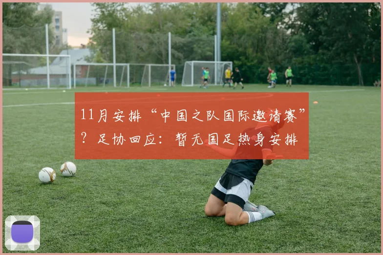 11月安排“中国之队国际邀请赛”？足协回应：暂无国足热身安排
