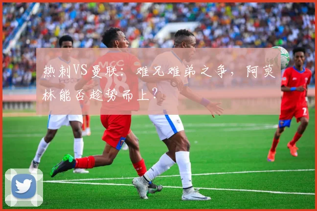 热刺VS曼联：难兄难弟之争，阿莫林能否趁势而上？