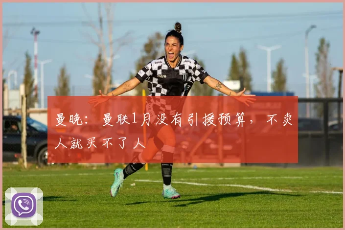 曼晚：曼联1月没有引援预算，不卖人就买不了人