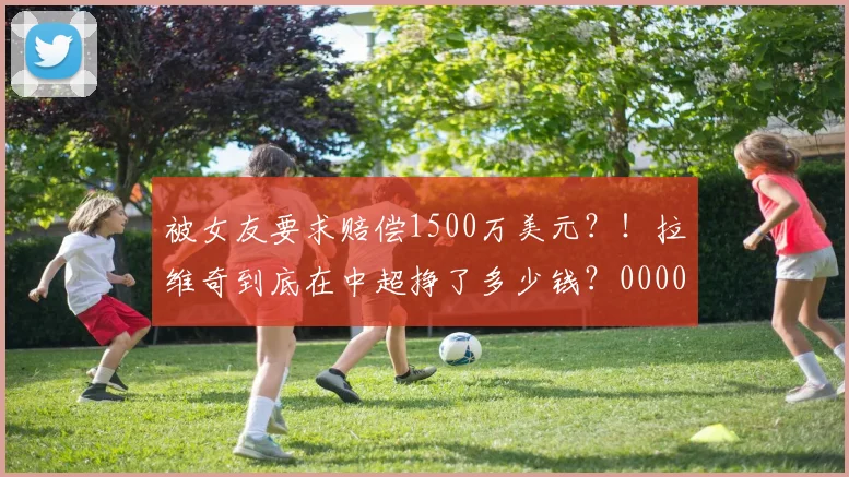 被女友要求赔偿1500万美元？！拉维奇到底在中超挣了多少钱？0000644