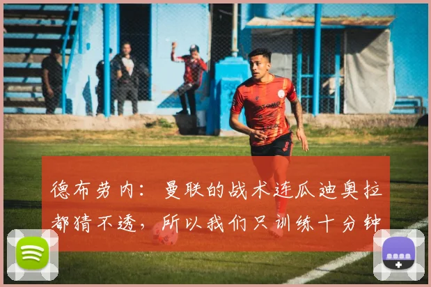 德布劳内：曼联的战术连瓜迪奥拉都猜不透，所以我们只训练十分钟