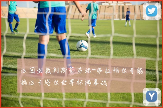 法国女裁判斯蒂芬妮-弗拉帕尔可能执法卡塔尔世界杯揭幕战