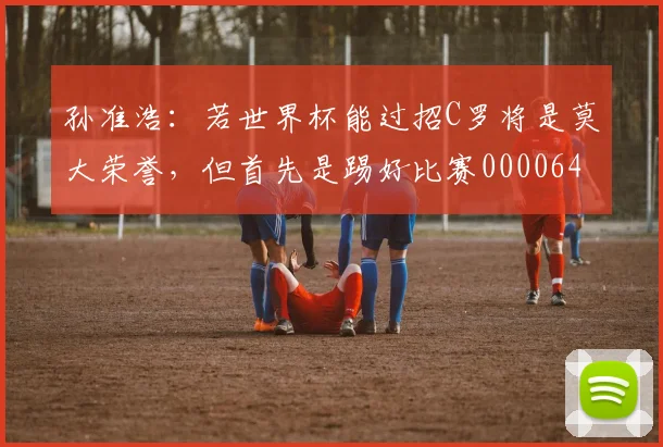 孙准浩：若世界杯能过招C罗将是莫大荣誉，但首先是踢好比赛0000644